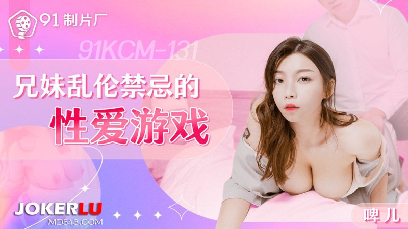  91KCM-131 啤儿 兄妹乱伦禁忌的性爱游戏 91制片厂